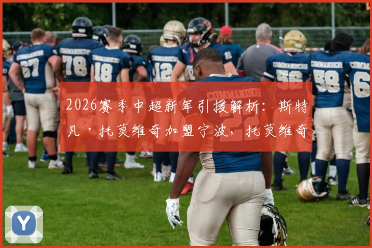 2026赛季中超新军引援解析:斯特凡·托莫维奇加盟宁波,托莫维奇什么水平?宁波职业足球俱乐部阵容迎来关键补强