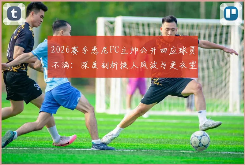 2026赛季悉尼FC主帅公开回应球员不满:深度剖析换人风波与更衣室管理策略