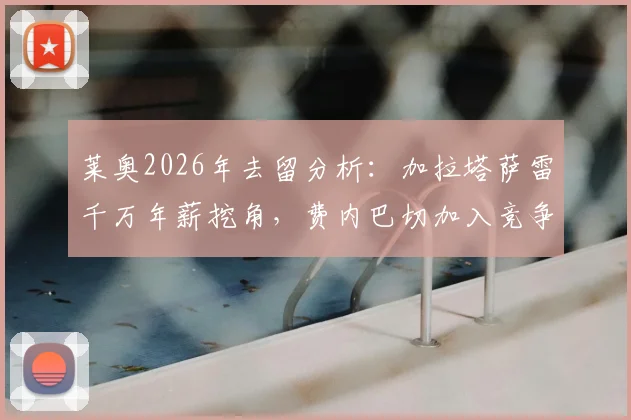 莱奥2026年去留分析:加拉塔萨雷千万年薪挖角,费内巴切加入竞争,AC米兰如何应对?