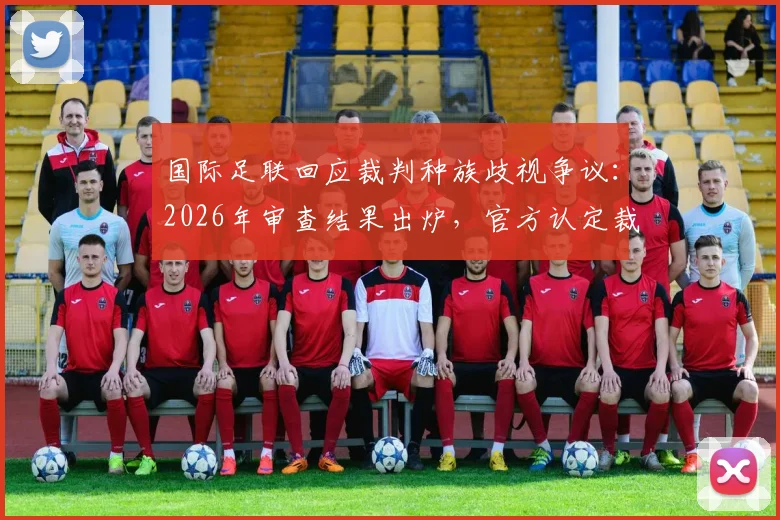 国际足联回应裁判种族歧视争议:2026年审查结果出炉,官方认定裁判未违规操作
