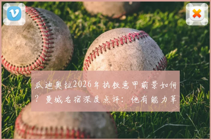 瓜迪奥拉2026年执教意甲前景如何?曼城名宿深度点评:他有能力革新联赛战术风格
