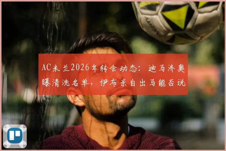 AC米兰2026年转会动态:迪马济奥曝清洗名单,伊布亲自出马能否说服莫德里奇加盟?