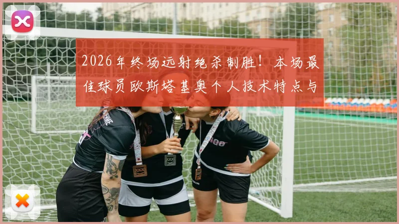 2026年终场远射绝杀制胜！本场最佳球员欧斯塔基奥个人技术特点与决定性进球深度解读