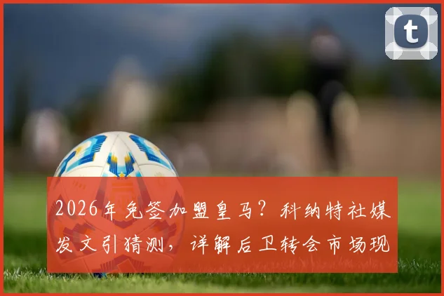 2026年免签加盟皇马？科纳特社媒发文引猜测，详解后卫转会市场现状与皇马引援策略