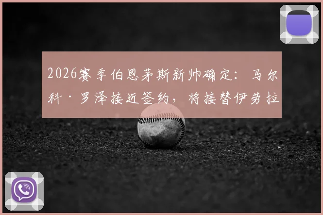 2026赛季伯恩茅斯新帅确定：马尔科·罗泽接近签约，将接替伊劳拉执教，双方协议细节前瞻