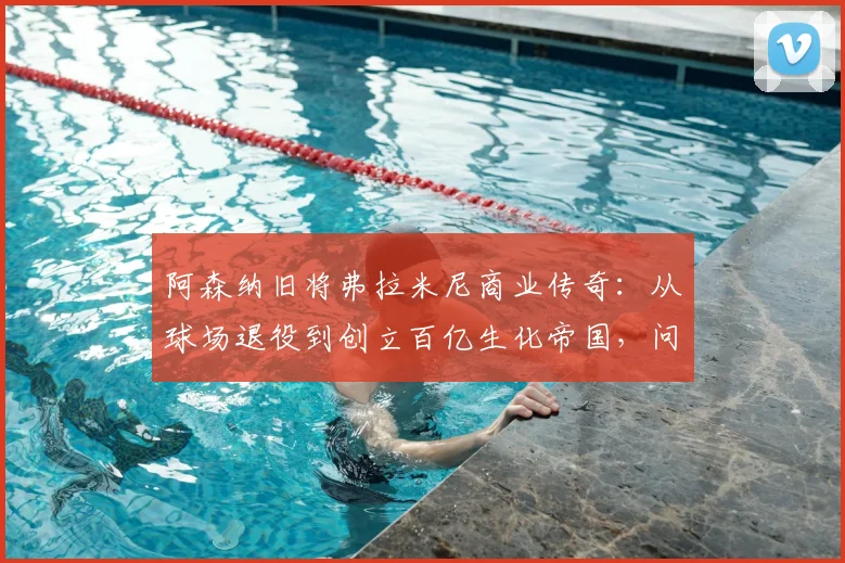 阿森纳旧将弗拉米尼商业传奇：从球场退役到创立百亿生化帝国，问鼎2026足坛财富榜首