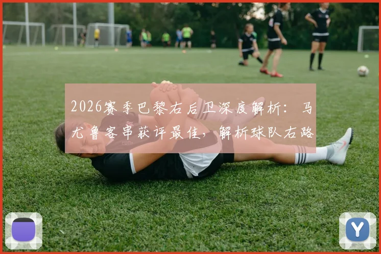 2026赛季巴黎右后卫深度解析：马尤鲁客串获评最佳，解析球队右路双重保险战术体系