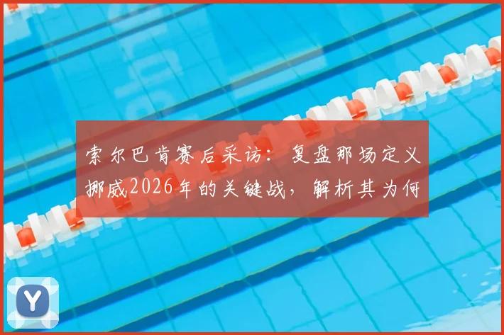索尔巴肯赛后采访：复盘那场定义挪威2026年的关键战，解析其为何被称为“最重要一天”