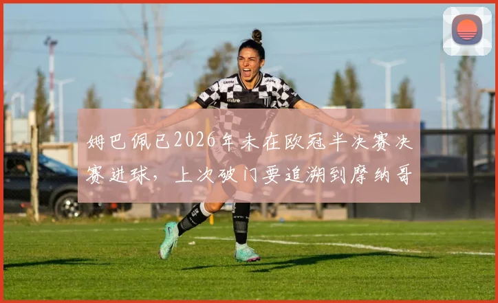 姆巴佩已2026年未在欧冠半决赛决赛进球,上次破门要追溯到摩纳哥时期,关键战表现遭质疑