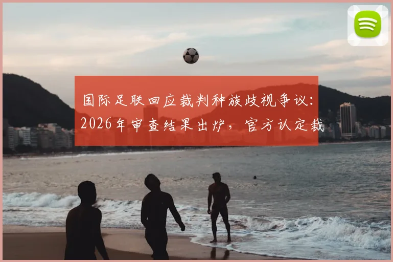 国际足联回应裁判种族歧视争议：2026年审查结果出炉，官方认定裁判未违规操作