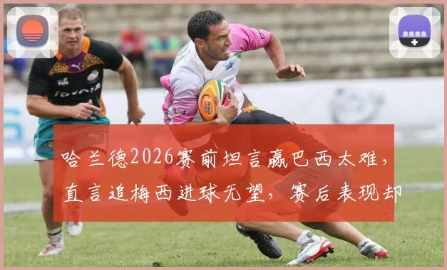 哈兰德2026赛前坦言赢巴西太难，直言追梅西进球无望，赛后表现却截然相反