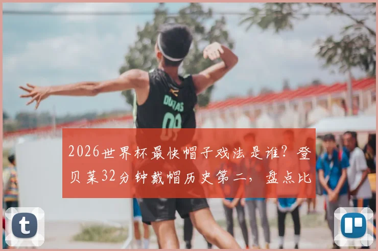 2026世界杯最快帽子戏法是谁？登贝莱32分钟戴帽历史第二，盘点比肩上古大神的神迹