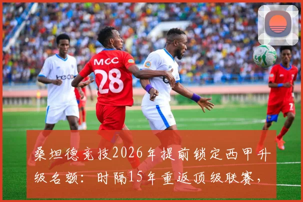 桑坦德竞技2026年提前锁定西甲升级名额:时隔15年重返顶级联赛,核心功臣与未来展望全解析
