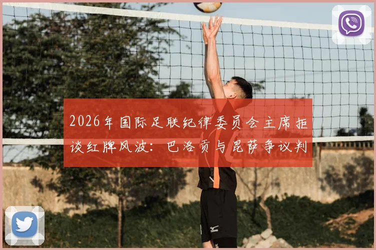 2026年国际足联纪律委员会主席拒谈红牌风波:巴洛贡与昆萨争议判罚详解、后续影响及FIFA处理流程全解析
