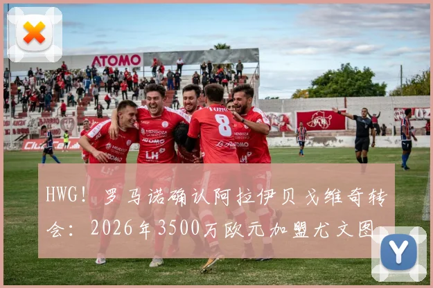 HWG!罗马诺确认阿拉伊贝戈维奇转会:2026年3500万欧元加盟尤文图斯协议达成,引援动态深度解读