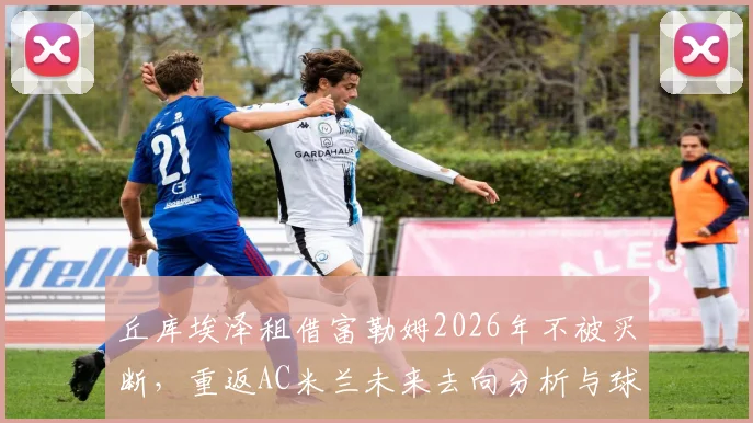丘库埃泽租借富勒姆2026年不被买断,重返AC米兰未来去向分析与球迷热议焦点