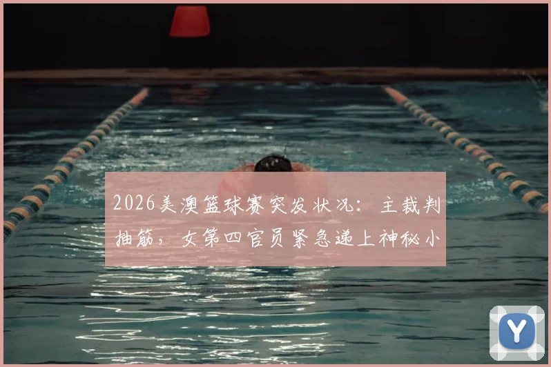 2026美澳篮球赛突发状况：主裁判抽筋，女第四官员紧急递上神秘小饮料引热议