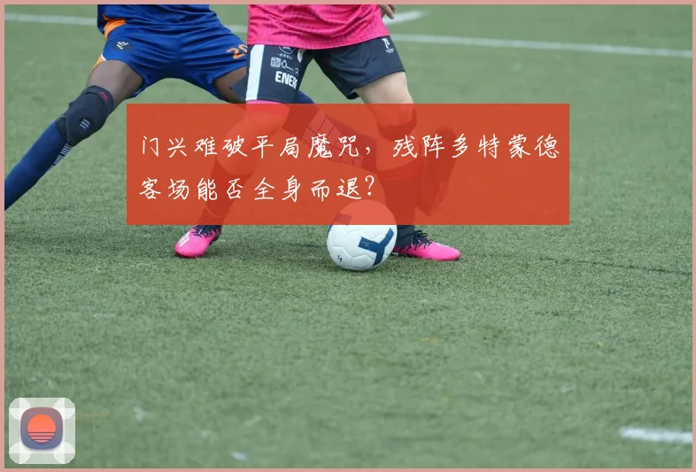 门兴难破平局魔咒，残阵多特蒙德客场能否全身而退？