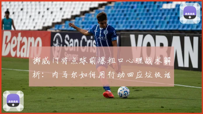 挪威门将点球前爆粗口心理战术解析:内马尔如何用行动回应垃圾话,球星应对干扰的实战教学