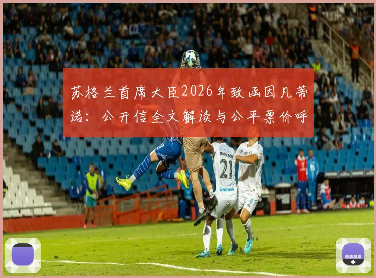 苏格兰首席大臣2026年致函因凡蒂诺:公开信全文解读与公平票价呼吁详情