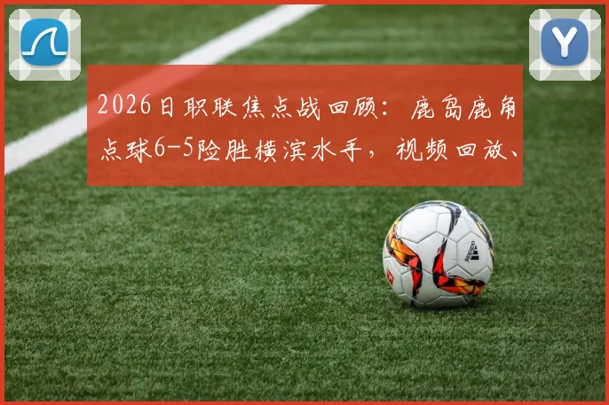 2026日职联焦点战回顾：鹿岛鹿角点球6-5险胜横滨水手，视频回放、争议判罚及对联赛排名影响全解析