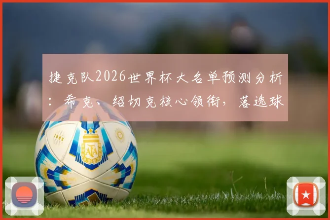 捷克队2026世界杯大名单预测分析：希克、绍切克核心领衔，落选球员金斯基原因解读