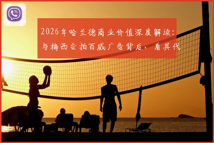 2026年哈兰德商业价值深度解读:与梅西合拍百威广告背后,看其代言策略与中国市场布局