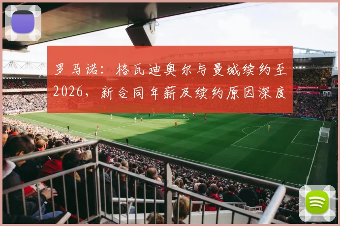 罗马诺：格瓦迪奥尔与曼城续约至2026，新合同年薪及续约原因深度解析