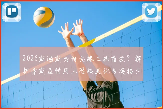 2026斯通斯为何无缘三狮首发？解析索斯盖特用人思路变化与英格兰后防新格局