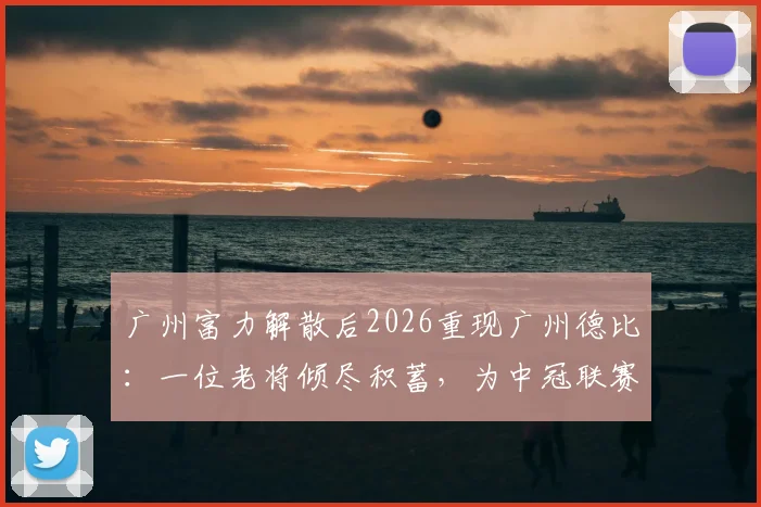 广州富力解散后2026重现广州德比：一位老将倾尽积蓄，为中冠联赛保留下“金元足球”时代的最后火种