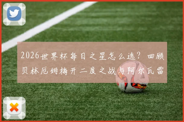 2026世界杯每日之星怎么选?回顾贝林厄姆梅开二度之战与阿尔瓦雷斯圆月弯刀,附历届球星名单与新星预测